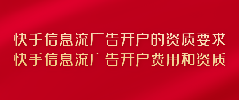 快手信息流广告开户的资质要求，快手信息流广告开户费用和资质！