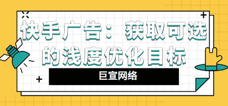 快手广告：获取可选的浅度优化目标