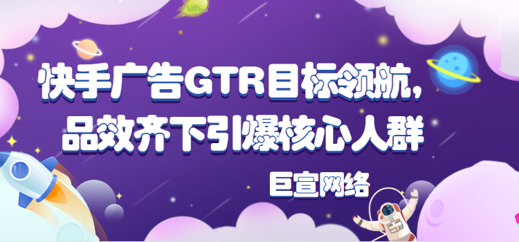 快手广告 | GTR目标领航，品效齐下引爆核心人群