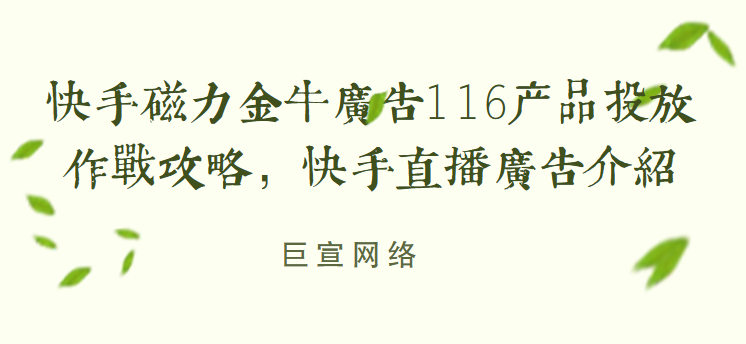 快手磁力金牛广告116产品投放作战攻略，快手直播广告介绍